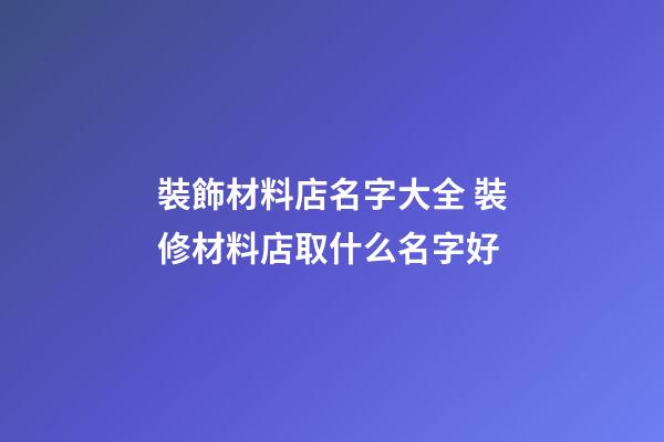 裝飾材料店名字大全 裝修材料店取什么名字好-第1張-店鋪起名-玄機派